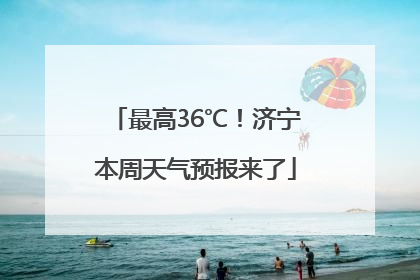 最高36℃！济宁本周天气预报来了