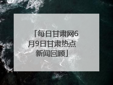 每日甘肃网6月9日甘肃热点新闻回顾