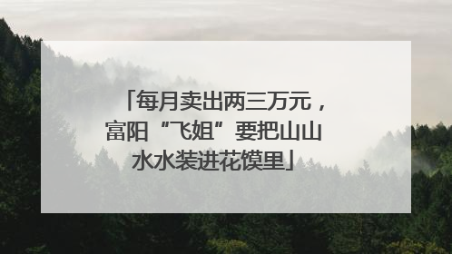 每月卖出两三万元，富阳“飞姐”要把山山水水装进花馍里