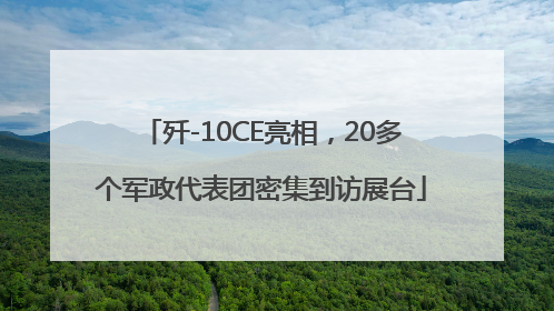 歼-10CE亮相，20多个军政代表团密集到访展台
