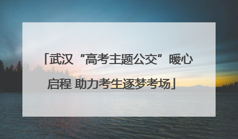 武汉“高考主题公交”暖心启程 助力考生逐梦考场