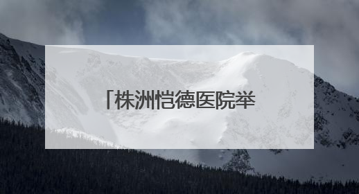株洲恺德医院举行中国房颤日公益活动 呼吁大众关注心房颤