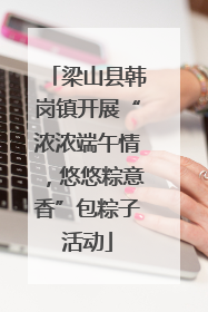 梁山县韩岗镇开展“浓浓端午情，悠悠粽意香”包粽子活动