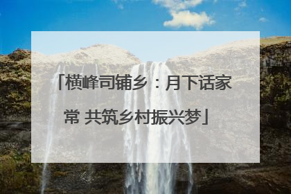 横峰司铺乡：月下话家常 共筑乡村振兴梦