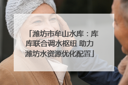 潍坊市牟山水库：库库联合调水枢纽 助力潍坊水资源优化配置