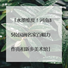 水墨维度！河南35位国画名家百幅力作亮相新乡美术馆