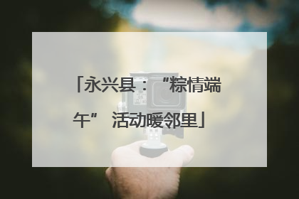 永兴县：“粽情端午” 活动暖邻里