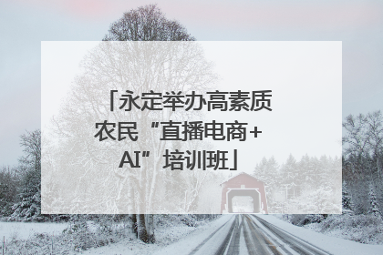 永定举办高素质农民“直播电商+AI”培训班
