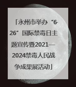 永州市举办“6·26”国际禁毒日主题宣传暨2021—2024禁毒人民战争成果展活动