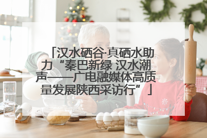 汉水硒谷·真硒水助力“秦巴新绿 汉水潮声——广电融媒体高质量发展陕西采访行”