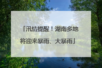 汛情提醒！湖南多地将迎来暴雨、大暴雨