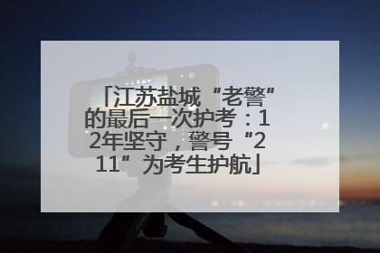 江苏盐城“老警”的最后一次护考：12年坚守，警号“211”为考生护航