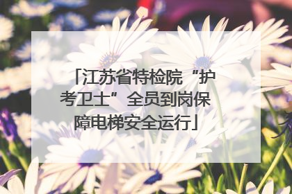 江苏省特检院“护考卫士”全员到岗保障电梯安全运行