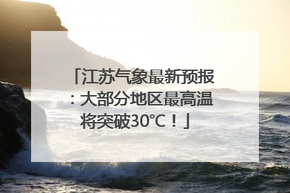 江苏气象最新预报：大部分地区最高温将突破30℃！