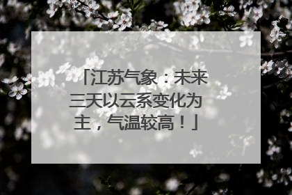 江苏气象：未来三天以云系变化为主，气温较高！