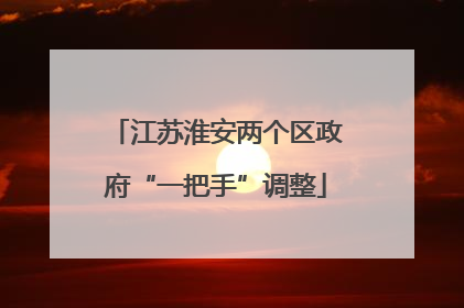 江苏淮安两个区政府“一把手”调整