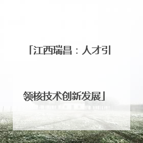江西瑞昌：人才引领核技术创新发展