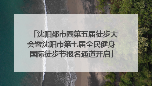 沈阳都市圈第五届徒步大会暨沈阳市第七届全民健身国际徒步节报名通道开启