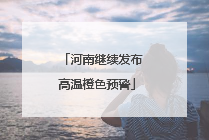 河南继续发布高温橙色预警