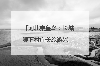 河北秦皇岛：长城脚下村庄美旅游兴