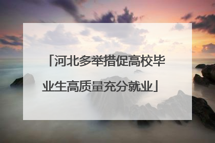 河北多举措促高校毕业生高质量充分就业