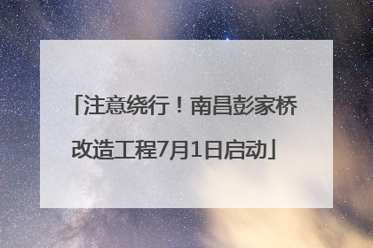 注意绕行！南昌彭家桥改造工程7月1日启动