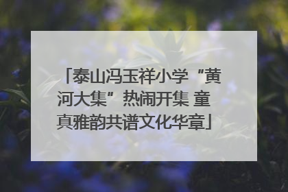 泰山冯玉祥小学“黄河大集”热闹开集 童真雅韵共谱文化华章