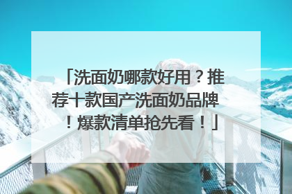 洗面奶哪款好用？推荐十款国产洗面奶品牌！爆款清单抢先看！