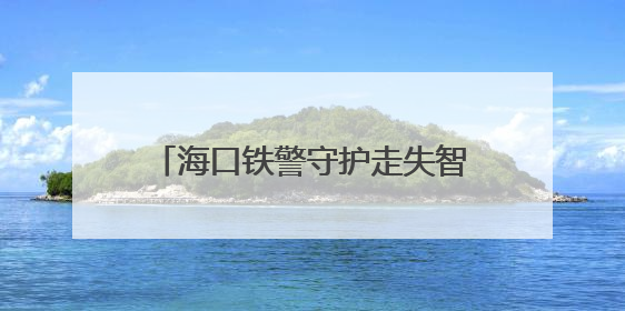 海口铁警守护走失智力障碍男子 3小时暖心照料助母子团圆