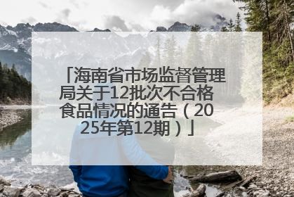 海南省市场监督管理局关于12批次不合格食品情况的通告（2025年第12期）
