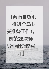 海南自贸港：推进全岛封关准备工作专班第28次领导小组会议召开