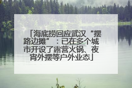 海底捞回应武汉“摆路边摊”：已在多个城市开设了露营火锅、夜宵外摆等户外业态
