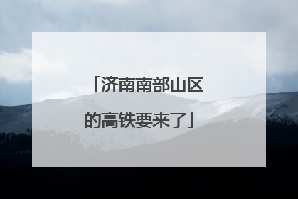 济南南部山区的高铁要来了