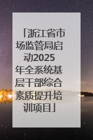 浙江省市场监管局启动2025年全系统基层干部综合素质提升培训项目