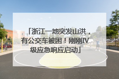 浙江一地突发山洪，有公交车被困！刚刚Ⅳ级应急响应启动