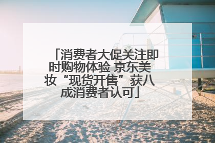 消费者大促关注即时购物体验 京东美妆“现货开售”获八成消费者认可