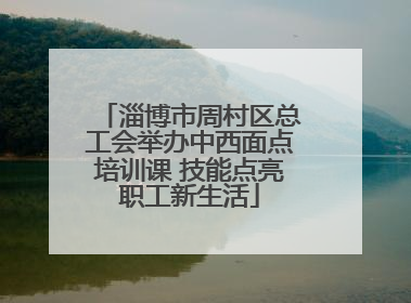 淄博市周村区总工会举办中西面点培训课 技能点亮职工新生活