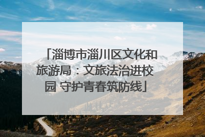 淄博市淄川区文化和旅游局：文旅法治进校园 守护青春筑防线