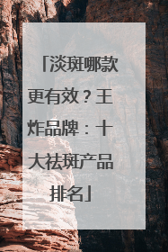 淡斑哪款更有效？王炸品牌：十大祛斑产品排名