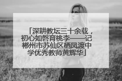 深耕教坛三十余载，初心如磐育桃李——记郴州市苏仙区栖凤渡中学优秀教师黄辉华