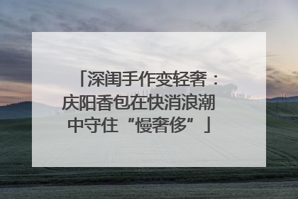 深闺手作变轻奢：庆阳香包在快消浪潮中守住“慢奢侈”