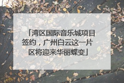 湾区国际音乐城项目签约，广州白云这一片区将迎来华丽蝶变