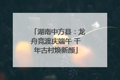 湖南中方县：龙舟竞渡庆端午 千年古村焕新颜