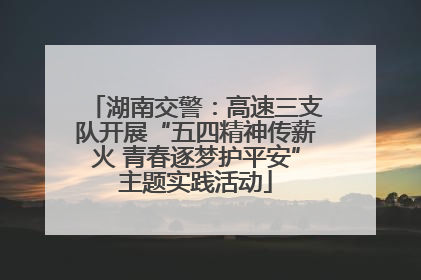 湖南交警：高速三支队开展“五四精神传薪火 青春逐梦护平安”主题实践活动