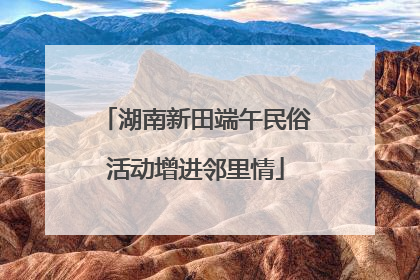 湖南新田端午民俗活动增进邻里情