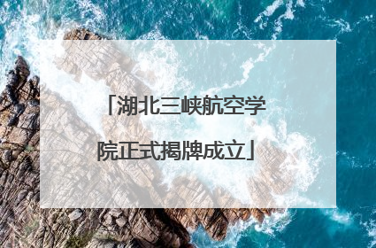 湖北三峡航空学院正式揭牌成立