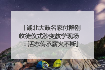 湖北大鼓名家付群刚收徒仪式秒变教学现场：活态传承薪火不断