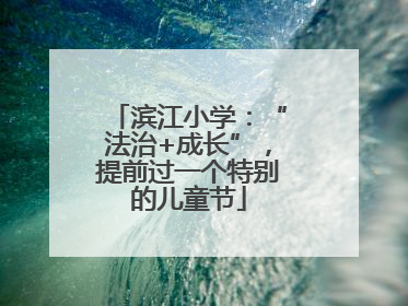 滨江小学：“法治+成长”，提前过一个特别的儿童节