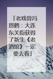 老戏骨冯恩鹤：大连东关街获得了新生《老酒馆》一定要去看
