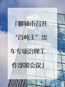 聊城市召开“百吨王”货车专项治理工作部署会议